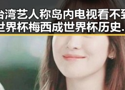 台湾艺人称岛内电视看不到世界杯梅西成世界杯历史进球最多的人之一引关注