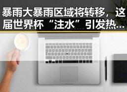 暴雨大暴雨区域将转移，这届世界杯“注水”引发热议成为亮点