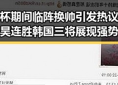 世界杯期间临阵换帅引发热议 王星昊连胜韩国三将展现强势