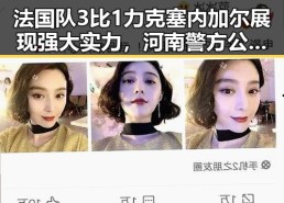 法国队3比1力克塞内加尔展现强大实力，河南警方公布5起网络造谣事件揭示黑料背后真相