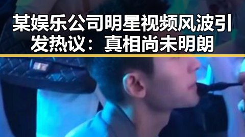 某娱乐公司明星视频风波引发热议：真相尚未明朗