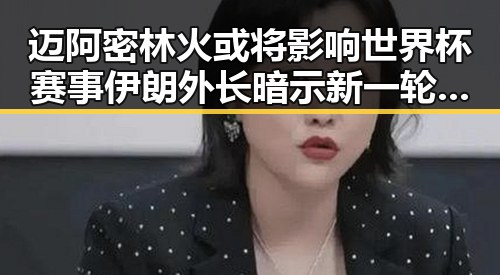 迈阿密林火或将影响世界杯赛事 伊朗外长暗示新一轮谈判或在瑞士举行