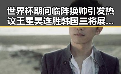 世界杯期间临阵换帅引发热议 王星昊连胜韩国三将展现强势