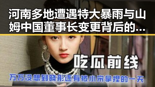 河南多地遭遇特大暴雨与山姆中国董事长变更背后的行业风云
