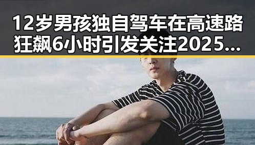 12岁男孩独自驾车在高速路狂飙6小时引发关注2025年度个税汇算提醒引发反差讨论
