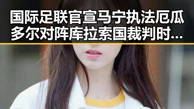 国际足联官宣马宁执法厄瓜多尔对阵库拉索国裁判时隔24年主哨世界杯袁光宇涉非法收受财物判死缓引关注