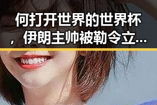 何打开世界的世界杯,伊朗主帅被勒令立即离开美国事件引发关注