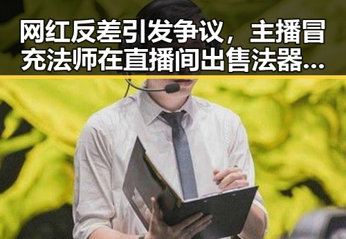 网红反差引发争议,主播冒充法师在直播间出售法器被法院判作废年假未休引发关注