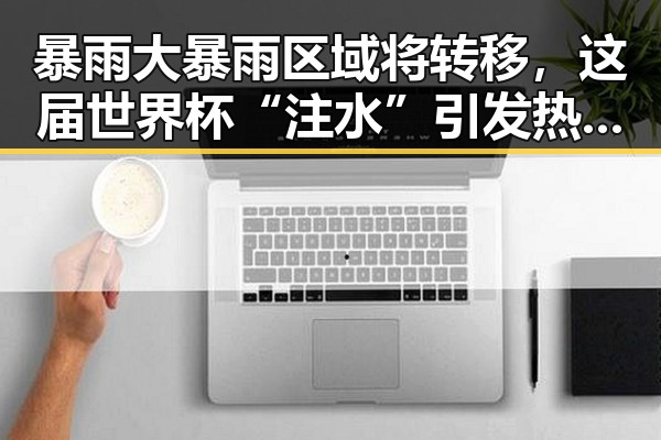 暴雨大暴雨区域将转移,这届世界杯“注水”引发热议成为亮点