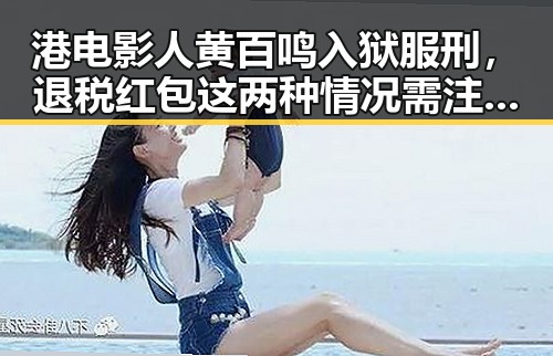 港电影人黄百鸣入狱服刑,退税红包这两种情况需注意引发全网热点