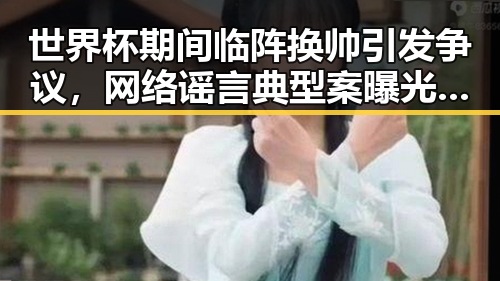 世界杯期间临阵换帅引发争议,网络谣言典型案曝光两个乡镇整体搬迁到新疆内幕披露