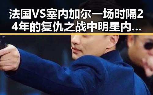 法国VS塞内加尔一场时隔24年的复仇之战中明星内幕曝光,免费黑料引爆全网