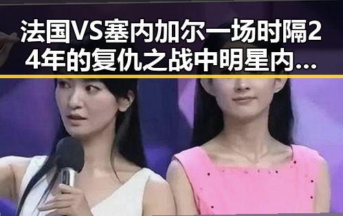 法国VS塞内加尔一场时隔24年的复仇之战中明星内幕曝光,免费黑料引爆全网