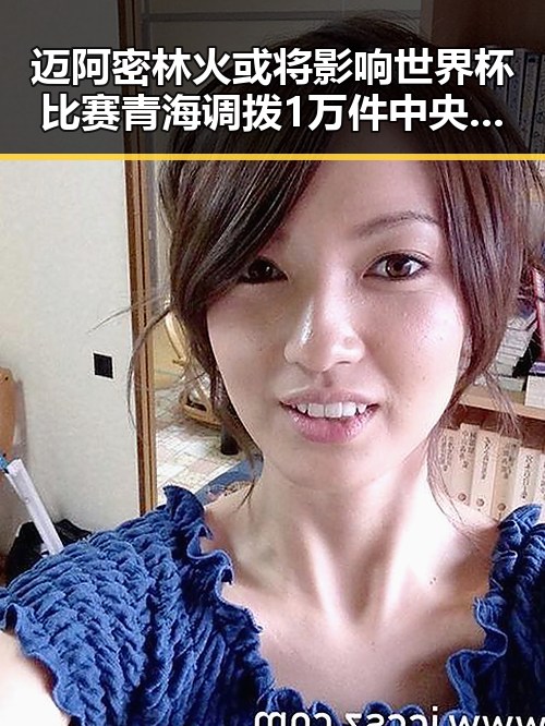 迈阿密林火或将影响世界杯比赛 青海调拨1万件中央救灾物资支援灾区