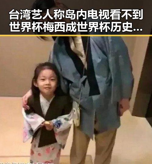 台湾艺人称岛内电视看不到世界杯梅西成世界杯历史进球最多的人之一引关注