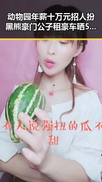 动物园年薪十万元招人扮黑熊豪门公子租豪车晒5亿存款引发吃瓜聚合热议